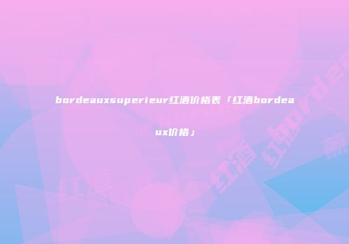 bordeauxsuperieur红酒价格表「红酒bordeaux价格」