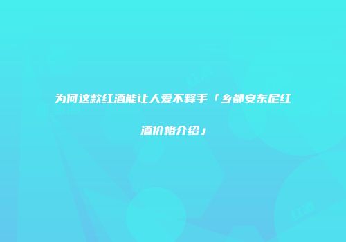 为何这款红酒能让人爱不释手「乡都安东尼红酒价格介绍」