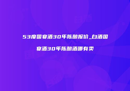 53度国宴酒30年陈酿报价_白酒国宴酒30年陈酿酒哪有卖