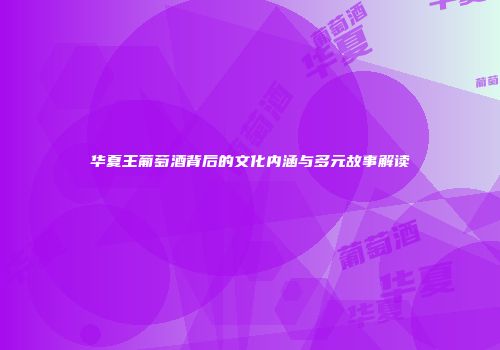 华夏王葡萄酒背后的文化内涵与多元故事解读
