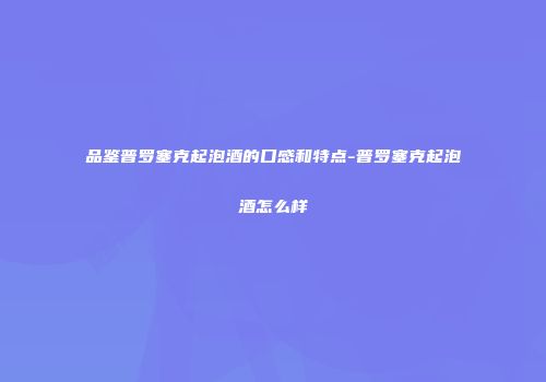 品鉴普罗塞克起泡酒的口感和特点-普罗塞克起泡酒怎么样