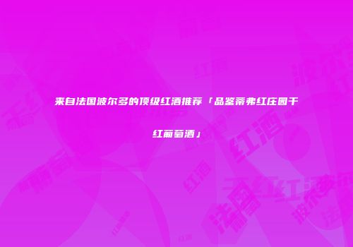来自法国波尔多的顶级红酒推荐「品鉴蒂弗红庄园干红葡萄酒」