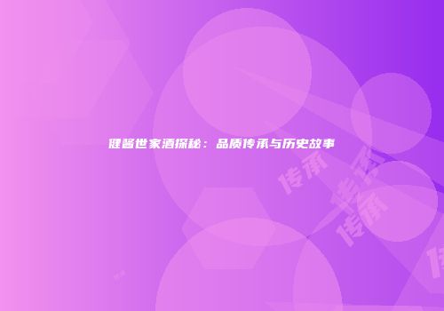 健酱世家酒探秘：品质传承与历史故事