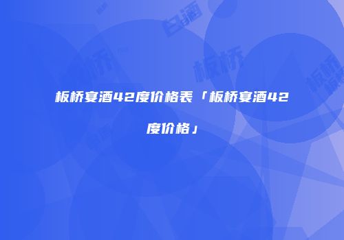 板桥宴酒42度价格表「板桥宴酒42度价格」
