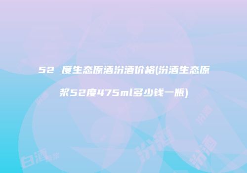 52 度生态原酒汾酒价格(汾酒生态原浆52度475ml多少钱一瓶)
