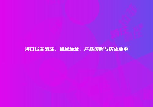 海口拉菲酒庄：揭秘地址、产品级别与历史故事