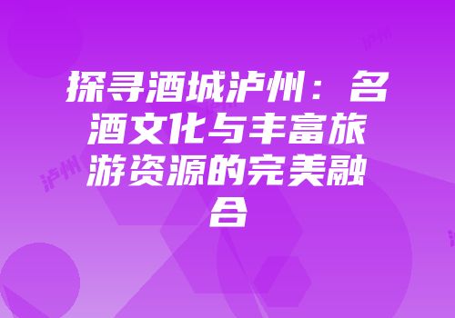 探寻酒城泸州：名酒文化与丰富旅游资源的完美融合