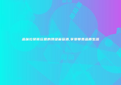 品味拉贝蒂庄园的顶级葡萄酒,享受尊贵品质生活