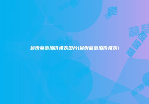 最贵葡萄酒价格表图片(最贵葡萄酒价格表)