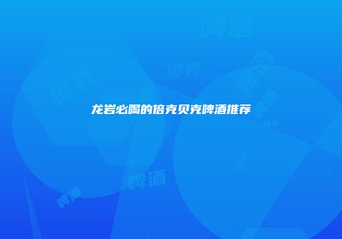 龙岩必喝的倍克贝克啤酒推荐