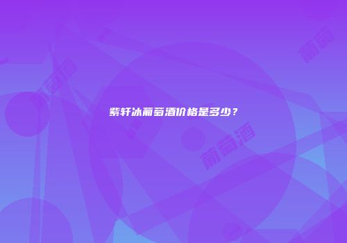 紫轩冰葡萄酒价格是多少？