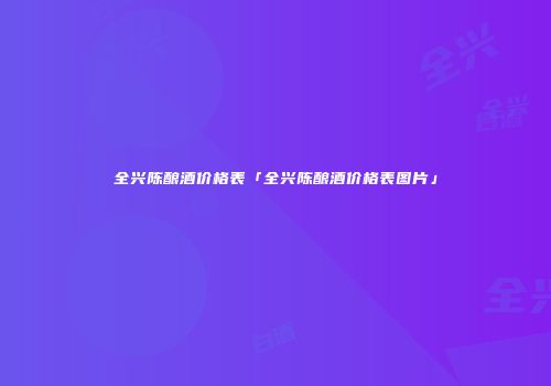 全兴陈酿酒价格表「全兴陈酿酒价格表图片」