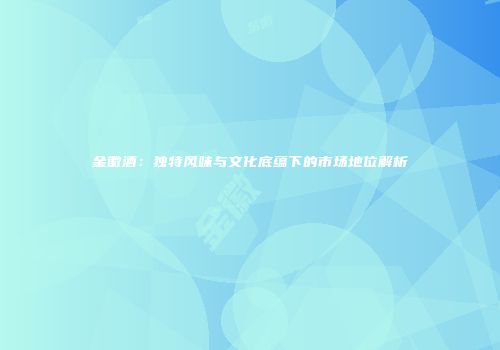 金徽酒：独特风味与文化底蕴下的市场地位解析