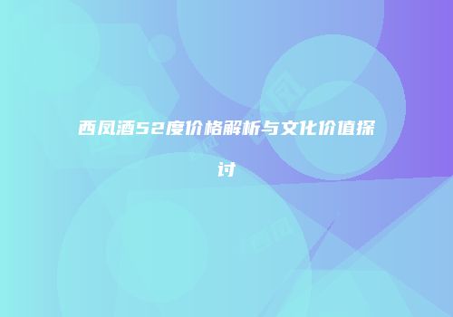 西凤酒52度价格解析与文化价值探讨