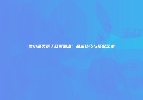 波尔多美景干红葡萄酒：品鉴技巧与搭配艺术