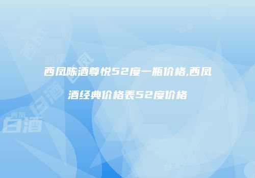 西凤陈酒尊悦52度一瓶价格,西凤酒经典价格表52度价格