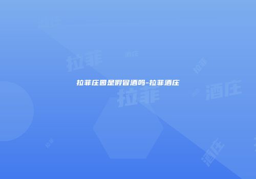 拉菲庄园是假冒酒吗-拉菲酒庄