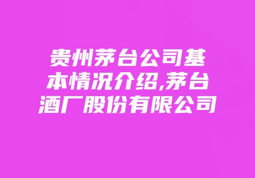 贵州茅台公司基本情况介绍,茅台酒厂股份有限公司
