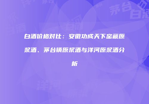 白酒价格对比：安徽功成天下窑藏原浆酒、茅台镇原浆酒与洋河原浆酒分析