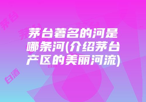 茅台著名的河是哪条河(介绍茅台产区的美丽河流)