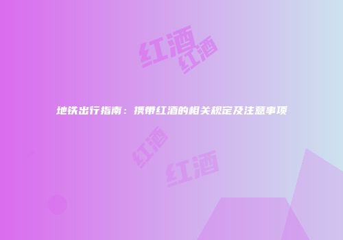 地铁出行指南：携带红酒的相关规定及注意事项