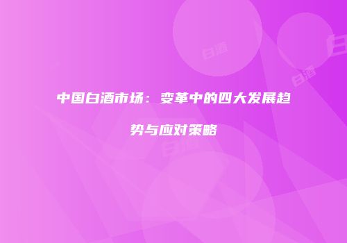 中国白酒市场：变革中的四大发展趋势与应对策略