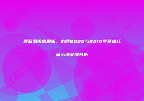 葡萄酒价格解析：木桐2006与2010年嘉棣红葡萄酒案例分析