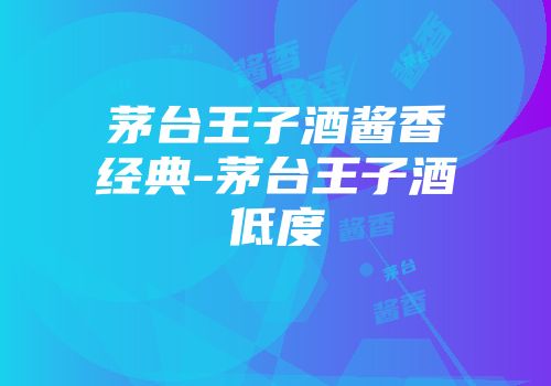 茅台王子酒酱香经典-茅台王子酒低度