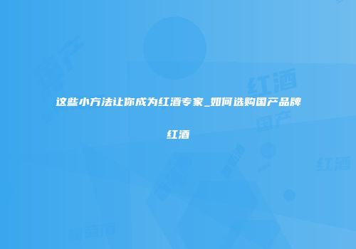 这些小方法让你成为红酒专家_如何选购国产品牌红酒