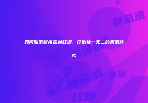 如何联系张裕定制红酒，打造独一无二的美酒体验