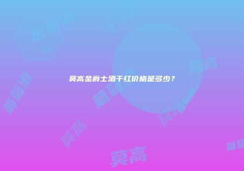 莫高金爵士酒干红价格是多少？