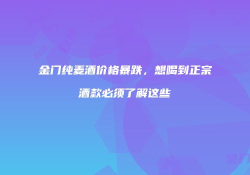 金门纯麦酒价格暴跌，想喝到正宗酒款必须了解这些