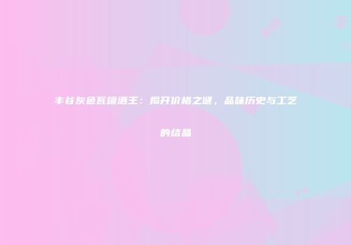 丰谷灰色瓦罐酒王：揭开价格之谜，品味历史与工艺的结晶