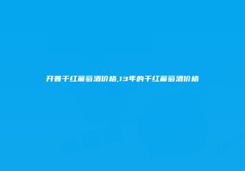 开普干红葡萄酒价格,13年的干红葡萄酒价格