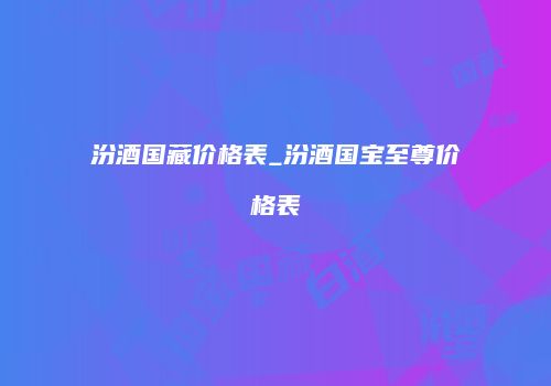 汾酒国藏价格表_汾酒国宝至尊价格表