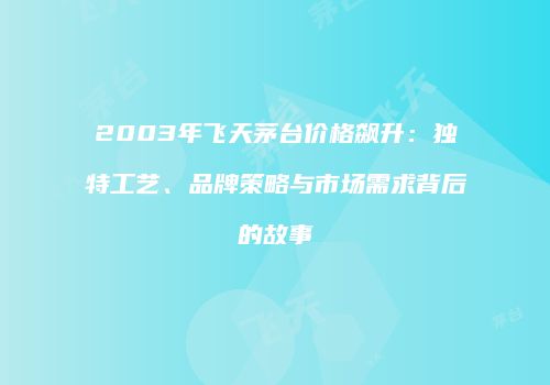 2003年飞天茅台价格飙升：独特工艺、品牌策略与市场需求背后的故事