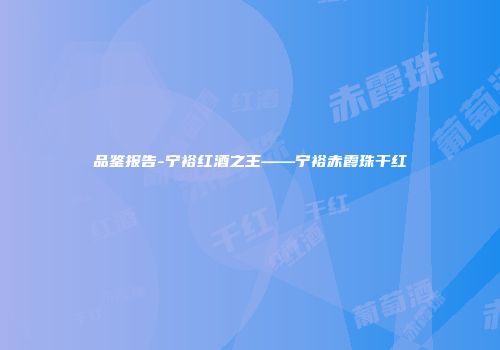 品鉴报告-宁裕红酒之王——宁裕赤霞珠干红