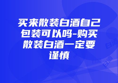 买来散装白酒自己包装可以吗-购买散装白酒一定要谨慎