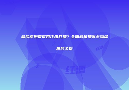 糖尿病患者可否饮用红酒？全面解析酒类与糖尿病的关系
