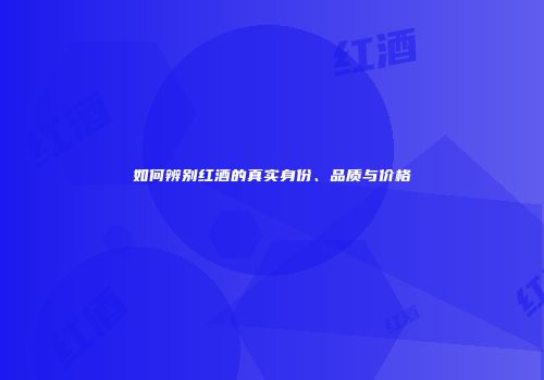 如何辨别红酒的真实身份、品质与价格