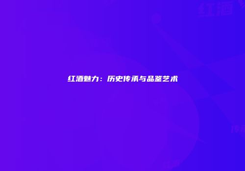 红酒魅力：历史传承与品鉴艺术