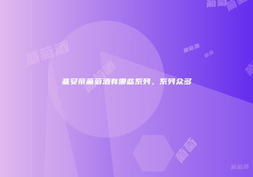 基安帝葡萄酒有哪些系列，系列众多