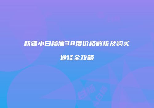 新疆小白杨酒38度价格解析及购买途径全攻略