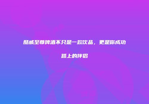 酷威至尊啤酒不只是一款饮品，更是你成功路上的伴侣