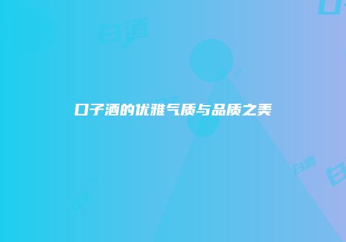 口子酒的优雅气质与品质之美