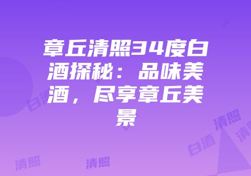 章丘清照34度白酒探秘：品味美酒，尽享章丘美景