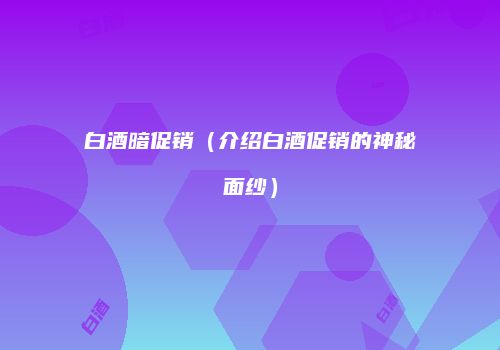 白酒暗促销（介绍白酒促销的神秘面纱）