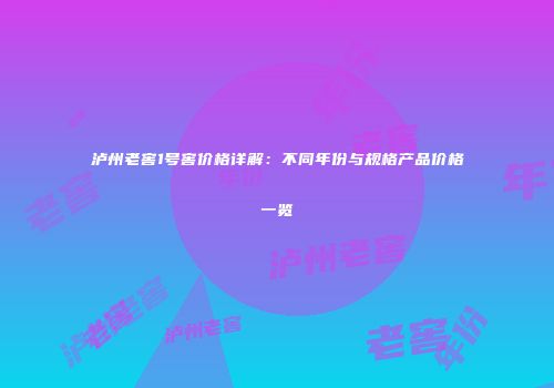 泸州老窖1号窖价格详解：不同年份与规格产品价格一览