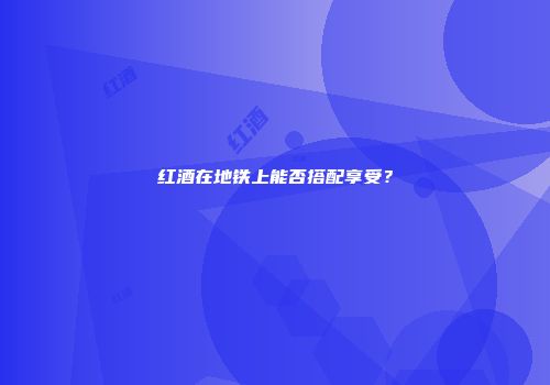 红酒在地铁上能否搭配享受？