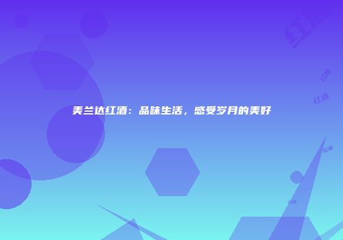美兰达红酒：品味生活，感受岁月的美好